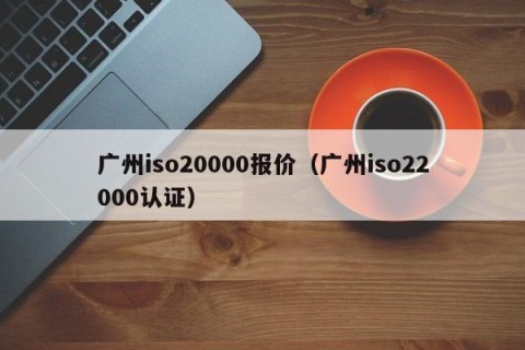 广州iso20000报价（广州iso22000认证）