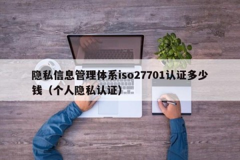 隐私信息管理体系iso27701认证多少钱（个人隐私认证）