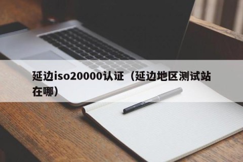 延边iso20000认证（延边地区测试站在哪）