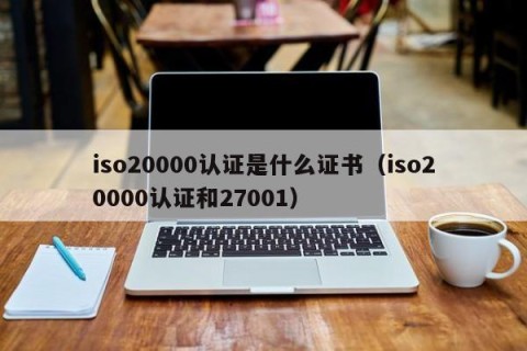 iso20000认证是什么证书（iso20000认证和27001）