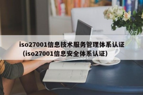 iso27001信息技术服务管理体系认证（iso27001信息安全体系认证）