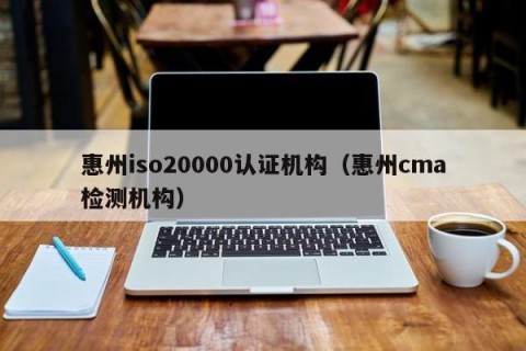 惠州iso20000认证机构（惠州cma检测机构）