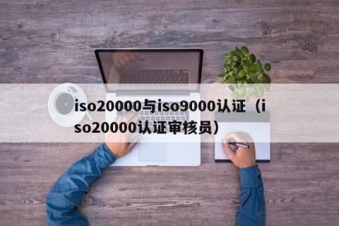 iso20000与iso9000认证（iso20000认证审核员）