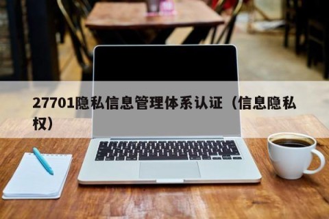 27701隐私信息管理体系认证（信息隐私权）