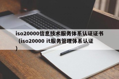 iso20000信息技术服务体系认证证书（iso20000 it服务管理体系认证）