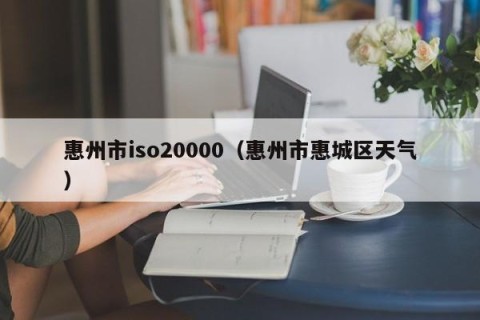 惠州市iso20000（惠州市惠城区天气）