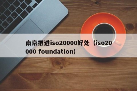南京推进iso20000好处（iso20000 foundation）