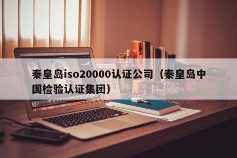 秦皇岛iso20000认证公司（秦皇岛中国检验认证集团）
