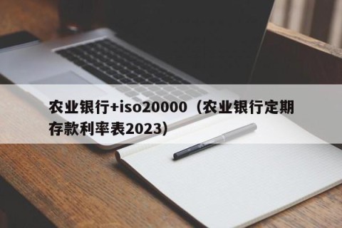 农业银行+iso20000（农业银行定期存款利率表2023）