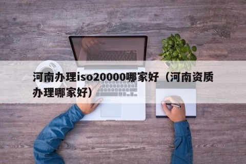 河南办理iso20000哪家好（河南资质办理哪家好）