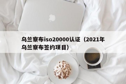 乌兰察布iso20000认证（2021年乌兰察布签约项目）