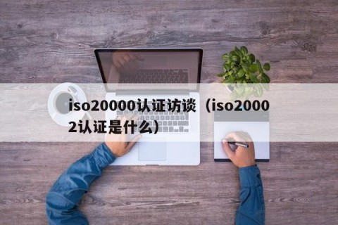 iso20000认证访谈（iso20002认证是什么）