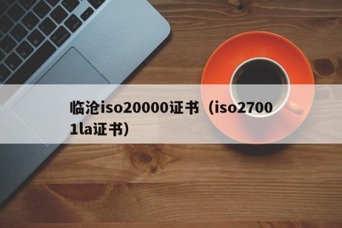 临沧iso20000证书（iso27001la证书）