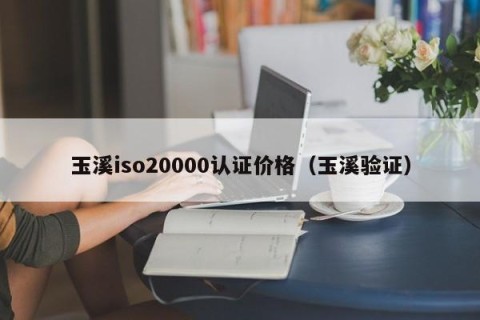 玉溪iso20000认证价格（玉溪验证）