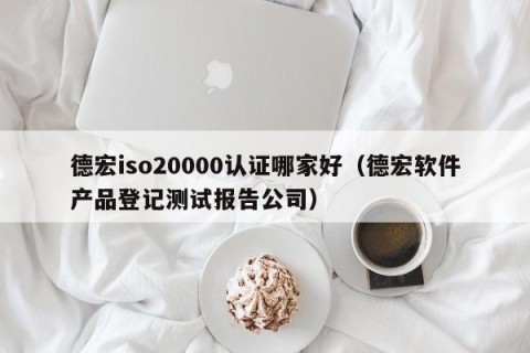 德宏iso20000认证哪家好（德宏软件产品登记测试报告公司）