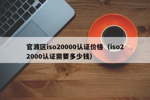 官渡区iso20000认证价格（iso22000认证需要多少钱）
