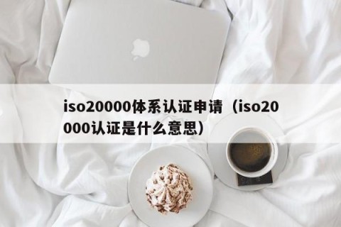 iso20000体系认证申请（iso20000认证是什么意思）