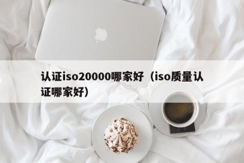 认证iso20000哪家好（iso质量认证哪家好）