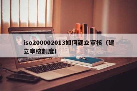 iso200002013如何建立审核（建立审核制度）