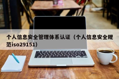 个人信息安全管理体系认证（个人信息安全规范iso29151）