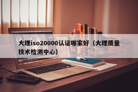 大理iso20000认证哪家好（大理质量技术检测中心）