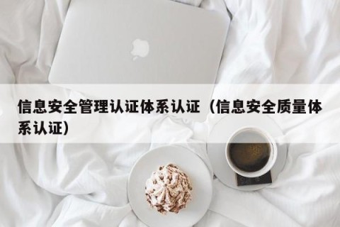 信息安全管理认证体系认证（信息安全质量体系认证）