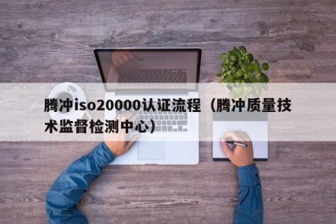 腾冲iso20000认证流程（腾冲质量技术监督检测中心）