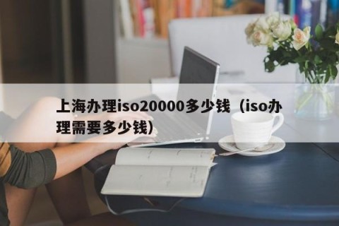 上海办理iso20000多少钱（iso办理需要多少钱）