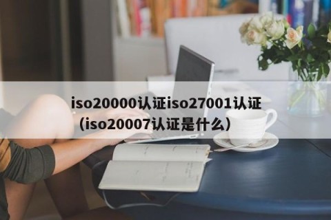 iso20000认证iso27001认证（iso20007认证是什么）