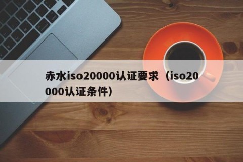 赤水iso20000认证要求（iso20000认证条件）