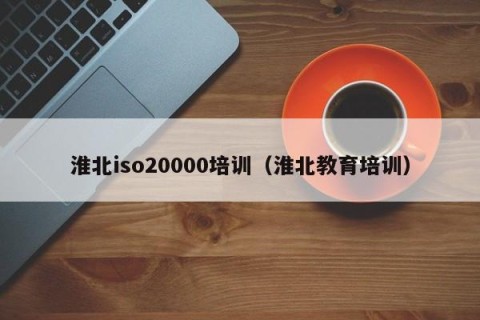 淮北iso20000培训（淮北教育培训）