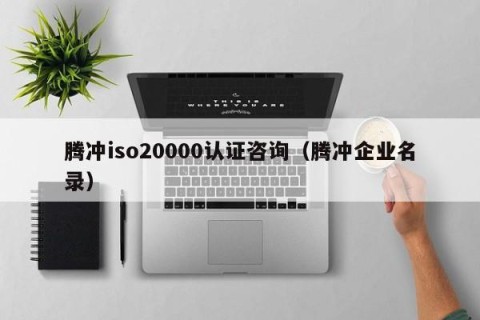 腾冲iso20000认证咨询（腾冲企业名录）