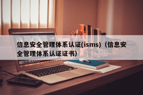 信息安全管理体系认证(isms)（信息安全管理体系认证证书）