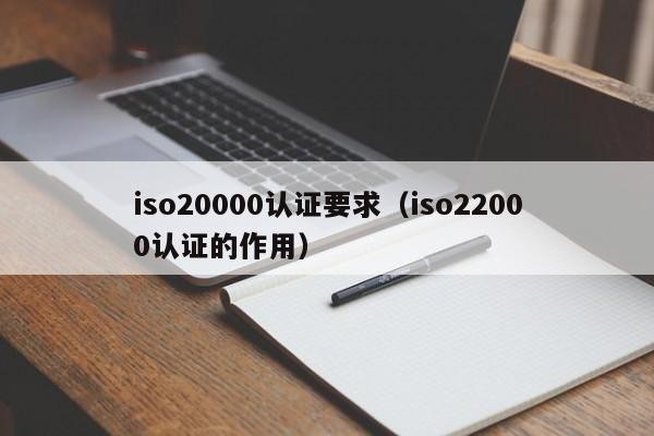 iso20000认证要求（iso22000认证的作用）