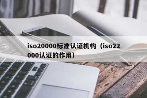 iso20000标准认证机构（iso22000认证的作用）