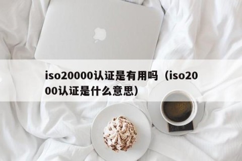 iso20000认证是有用吗（iso2000认证是什么意思）