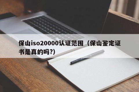 保山iso20000认证范围（保山鉴定证书是真的吗?）