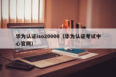 华为认证iso20000（华为认证考试中心官网）