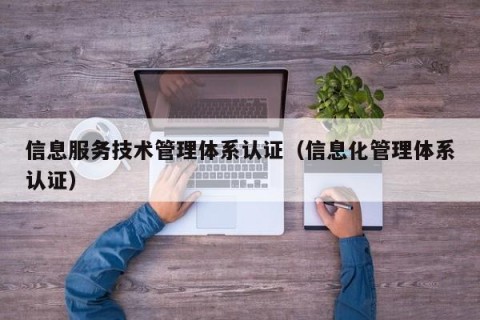 信息服务技术管理体系认证（信息化管理体系认证）