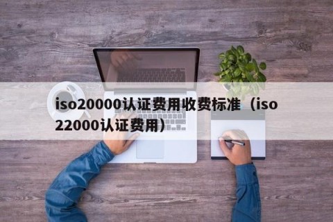 iso20000认证费用收费标准（iso22000认证费用）