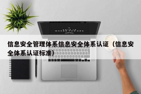 信息安全管理体系信息安全体系认证（信息安全体系认证标准）