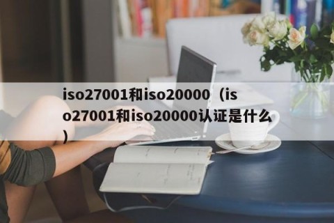 iso27001和iso20000（iso27001和iso20000认证是什么）