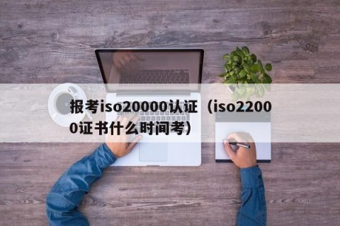 报考iso20000认证（iso22000证书什么时间考）