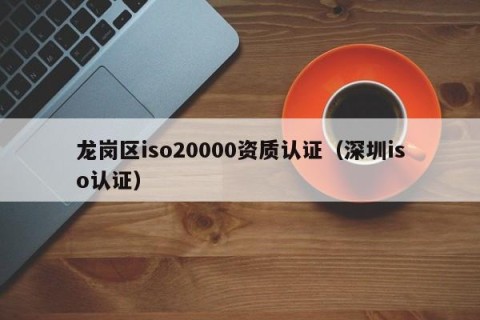 龙岗区iso20000资质认证（深圳iso认证）