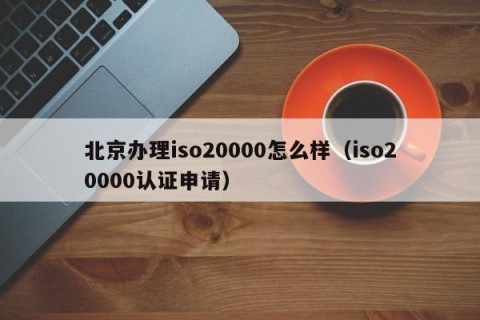 北京办理iso20000怎么样（iso20000认证申请）