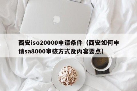 西安iso20000申请条件（西安如何申请sa8000审核方式及内容要点）