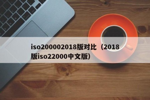 iso200002018版对比（2018版iso22000中文版）