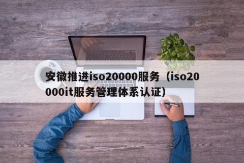 安徽推进iso20000服务（iso20000it服务管理体系认证）