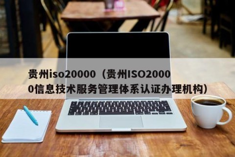 贵州iso20000（贵州ISO20000信息技术服务管理体系认证办理机构）