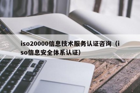 iso20000信息技术服务认证咨询（iso信息安全体系认证）